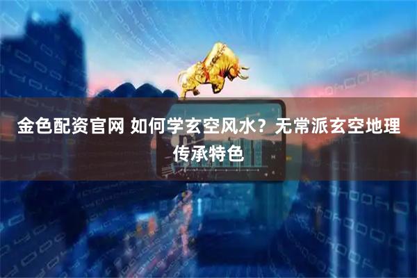 金色配资官网 如何学玄空风水？无常派玄空地理传承特色