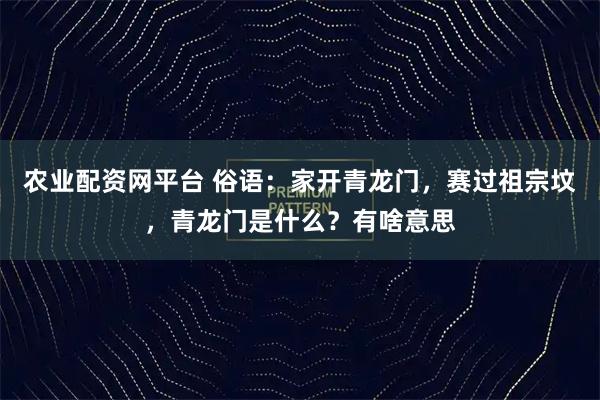 农业配资网平台 俗语：家开青龙门，赛过祖宗坟，青龙门是什么？有啥意思