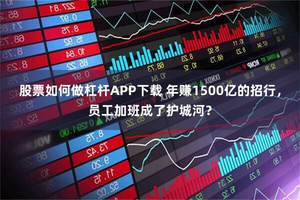 股票如何做杠杆APP下载 年赚1500亿的招行，员工加班成了护城河？