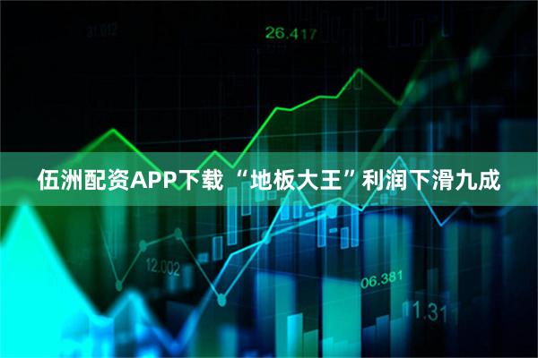 伍洲配资APP下载 “地板大王”利润下滑九成