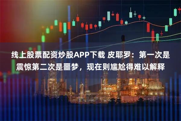 线上股票配资炒股APP下载 皮耶罗：第一次是震惊第二次是噩梦，现在则尴尬得难以解释