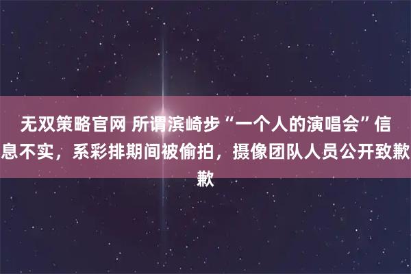 无双策略官网 所谓滨崎步“一个人的演唱会”信息不实,系彩排期间被偷拍,摄像团队人员公开致歉