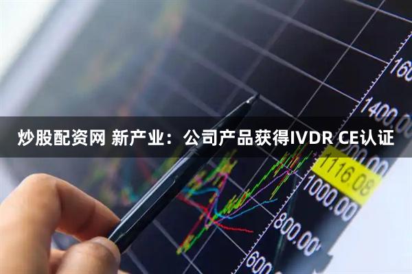 炒股配资网 新产业:公司产品获得IVDR CE认证
