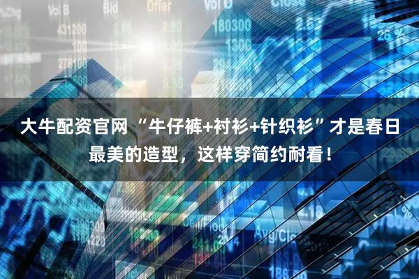 大牛配资官网 “牛仔裤+衬衫+针织衫”才是春日最美的造型,这样穿简约耐看!
