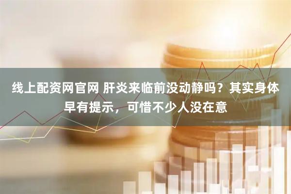 线上配资网官网 肝炎来临前没动静吗？其实身体早有提示，可惜不少人没在意