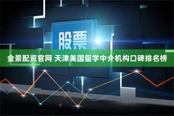 金景配资官网 天津美国留学中介机构口碑排名榜