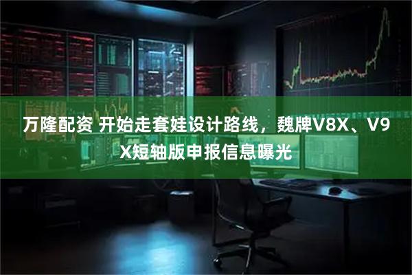 万隆配资 开始走套娃设计路线，魏牌V8X、V9X短轴版申报信息曝光
