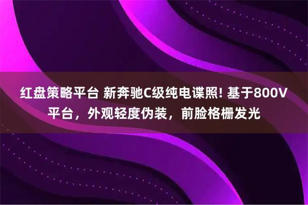 红盘策略平台 新奔驰C级纯电谍照! 基于800V平台，外观轻度伪装，前脸格栅发光