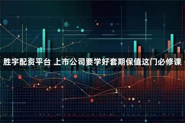 胜宇配资平台 上市公司要学好套期保值这门必修课