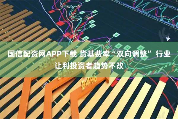 国信配资网APP下载 货基费率“双向调整” 行业让利投资者趋势不改