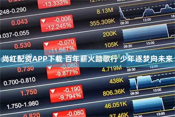 尚红配资APP下载 百年薪火踏歌行 少年逐梦向未来