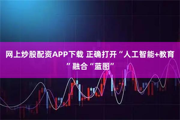 网上炒股配资APP下载 正确打开“人工智能+教育”融合“蓝图”