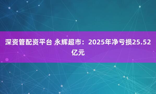 深资管配资平台 永辉超市：2025年净亏损25.52亿元