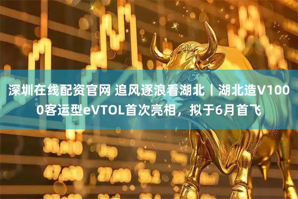 深圳在线配资官网 追风逐浪看湖北丨湖北造V1000客运型eVTOL首次亮相，拟于6月首飞