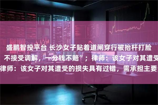 盛鹏智投平台 长沙女子贴着道闸穿行被抬杆打脸，车主称“不关我的事，不接受调解，一分钱不赔”；律师：该女子对其遭受的损失具有过错，需承担主要责任