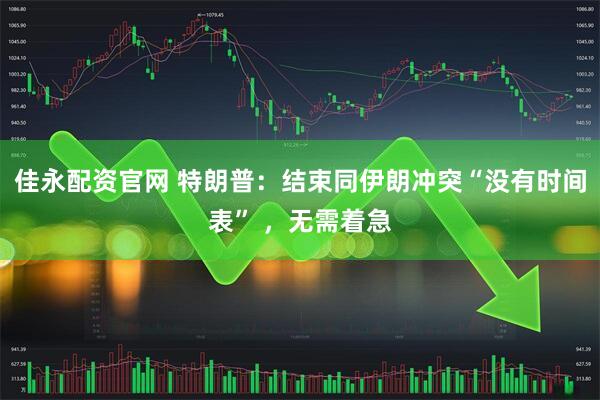 佳永配资官网 特朗普：结束同伊朗冲突“没有时间表” ，无需着急