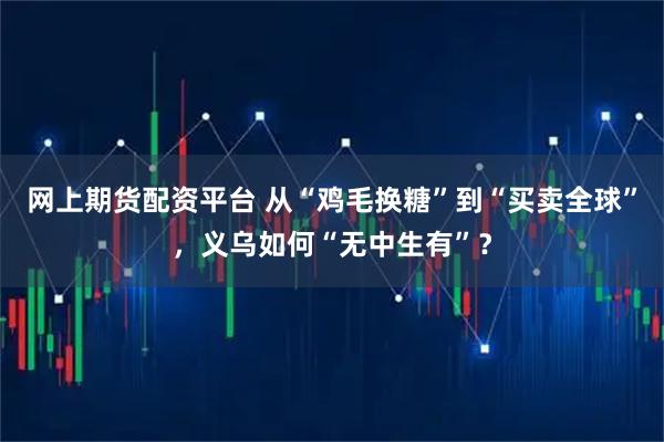 网上期货配资平台 从“鸡毛换糖”到“买卖全球”，义乌如何“无中生有”？