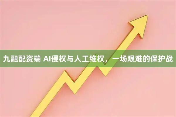 九融配资端 AI侵权与人工维权，一场艰难的保护战