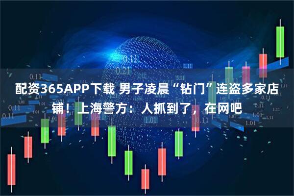 配资365APP下载 男子凌晨“钻门”连盗多家店铺！上海警方：人抓到了，在网吧