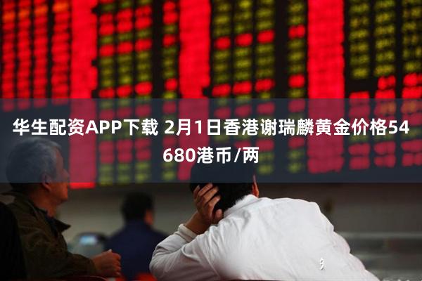 华生配资APP下载 2月1日香港谢瑞麟黄金价格54680港币/两