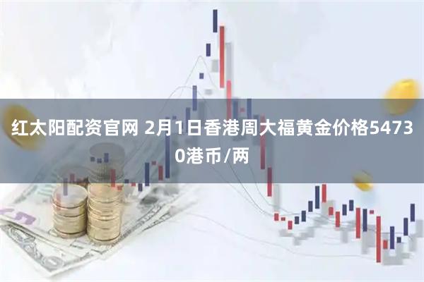 红太阳配资官网 2月1日香港周大福黄金价格54730港币/两