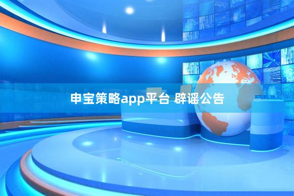 申宝策略app平台 辟谣公告