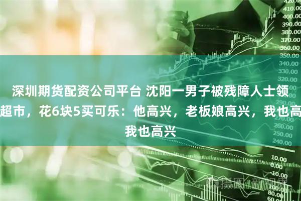 深圳期货配资公司平台 沈阳一男子被残障人士领去超市，花6块5买可乐：他高兴，老板娘高兴，我也高兴
