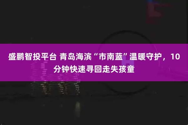 盛鹏智投平台 青岛海滨“市南蓝”温暖守护，10分钟快速寻回走失孩童
