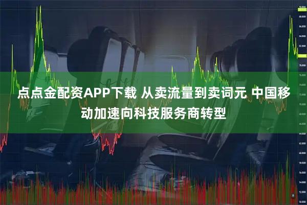 点点金配资APP下载 从卖流量到卖词元 中国移动加速向科技服务商转型
