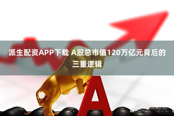 派生配资APP下载 A股总市值120万亿元背后的三重逻辑