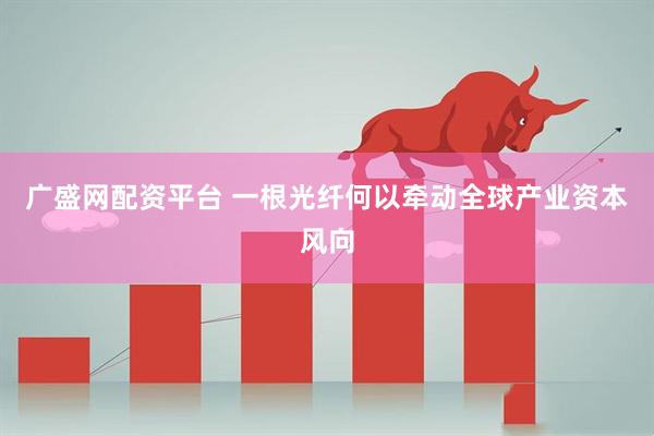 广盛网配资平台 一根光纤何以牵动全球产业资本风向
