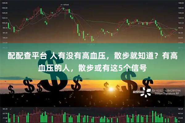 配配查平台 人有没有高血压，散步就知道？有高血压的人，散步或有这5个信号