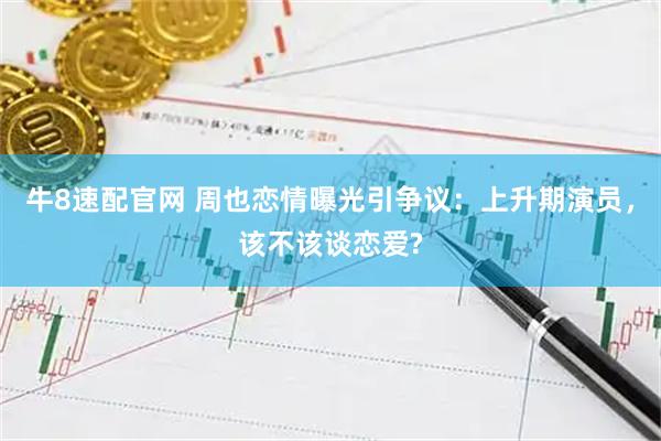 牛8速配官网 周也恋情曝光引争议:上升期演员,该不该谈恋爱?