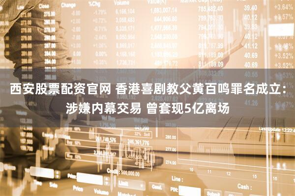 西安股票配资官网 香港喜剧教父黄百鸣罪名成立:涉嫌内幕交易 曾套现5亿离场