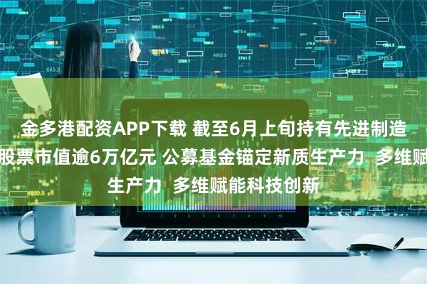 金多港配资APP下载 截至6月上旬持有先进制造和科创领域股票市值逾6万亿元 公募基金锚定新质生产力  多维赋能科技创新