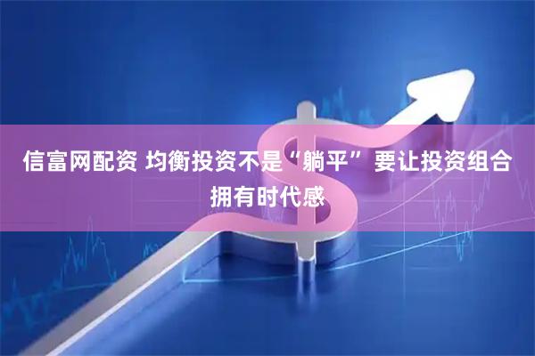 信富网配资 均衡投资不是“躺平” 要让投资组合拥有时代感