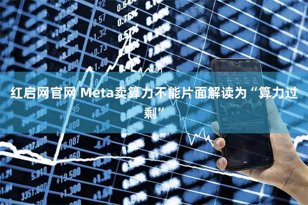 红启网官网 Meta卖算力不能片面解读为“算力过剩”