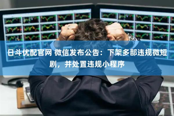 日斗优配官网 微信发布公告：下架多部违规微短剧，并处置违规小程序