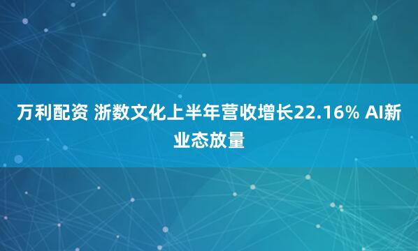 万利配资 浙数文化上半年营收增长22.16% AI新业态放量