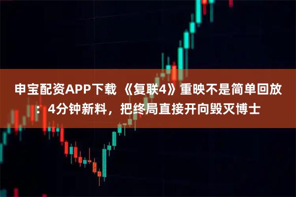 申宝配资APP下载 《复联4》重映不是简单回放：4分钟新料，把终局直接开向毁灭博士