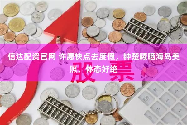 信达配资官网 许愿快点去度假，钟楚曦晒海岛美照，体态好绝