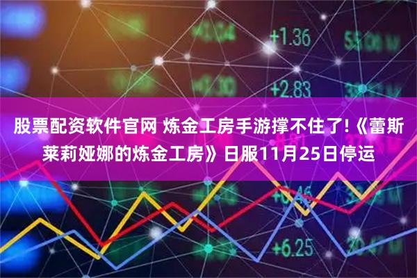 股票配资软件官网 炼金工房手游撑不住了!《蕾斯莱莉娅娜的炼金工房》日服11月25日停运