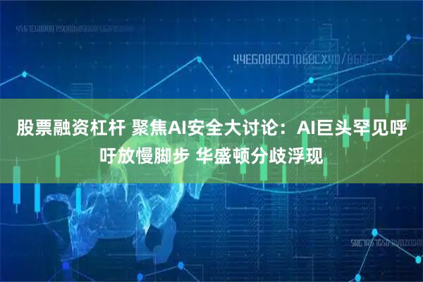 股票融资杠杆 聚焦AI安全大讨论：AI巨头罕见呼吁放慢脚步 华盛顿分歧浮现