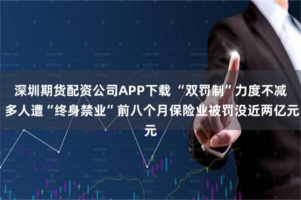 深圳期货配资公司APP下载 “双罚制”力度不减 多人遭“终身禁业”前八个月保险业被罚没近两亿元