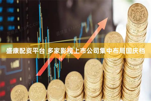 盛康配资平台 多家影视上市公司集中布局国庆档