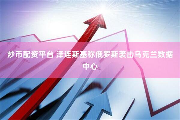 炒币配资平台 泽连斯基称俄罗斯袭击乌克兰数据中心